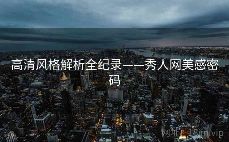 高清风格解析全纪录——秀人网美感密码
