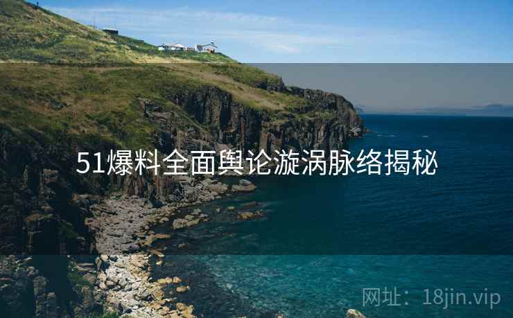 51爆料全面舆论漩涡脉络揭秘