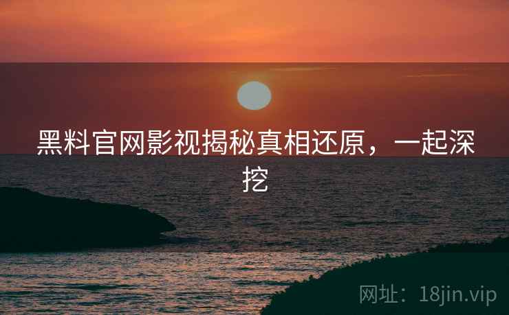 黑料官网影视揭秘真相还原，一起深挖