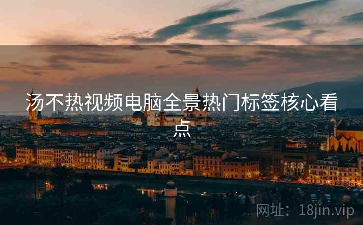 汤不热视频电脑全景热门标签核心看点