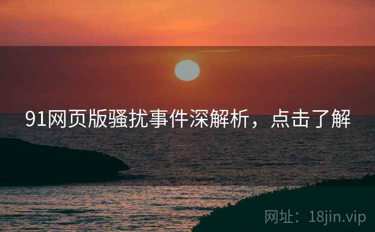 91网页版骚扰事件深解析，点击了解
