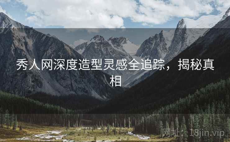 秀人网深度造型灵感全追踪，揭秘真相