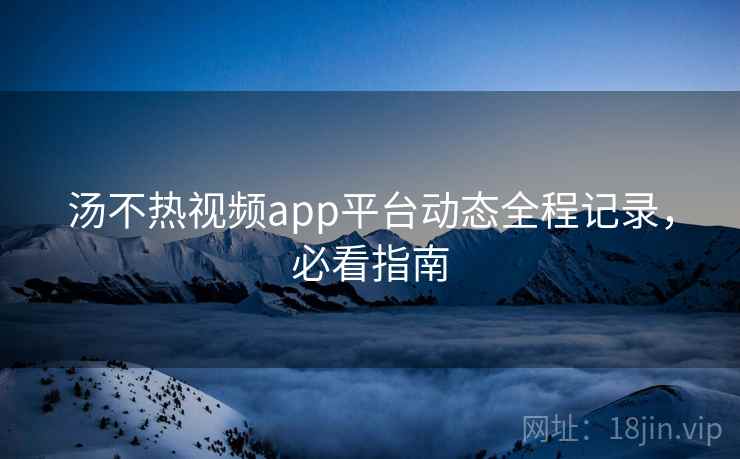汤不热视频app平台动态全程记录，必看指南