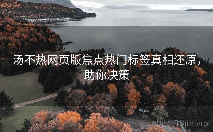 汤不热网页版焦点热门标签真相还原，助你决策