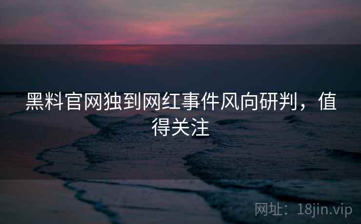 黑料官网独到网红事件风向研判，值得关注