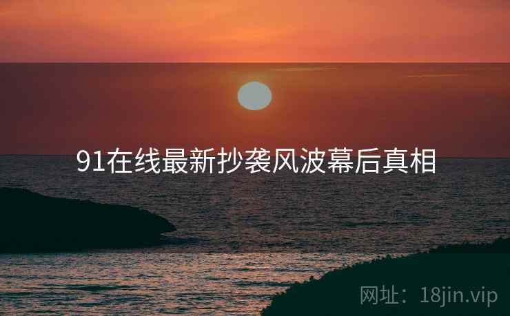 91在线最新抄袭风波幕后真相