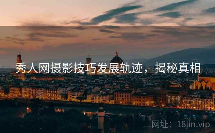 秀人网摄影技巧发展轨迹，揭秘真相