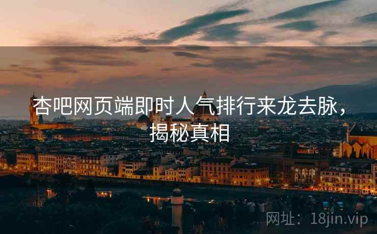 杏吧网页端即时人气排行来龙去脉，揭秘真相