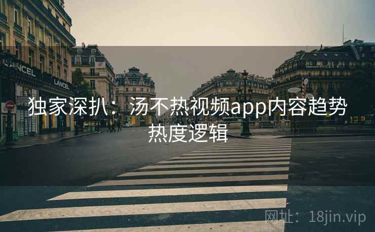 独家深扒：汤不热视频app内容趋势热度逻辑
