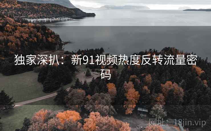 独家深扒：新91视频热度反转流量密码