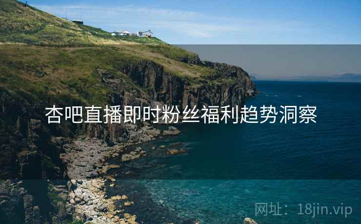 杏吧直播即时粉丝福利趋势洞察
