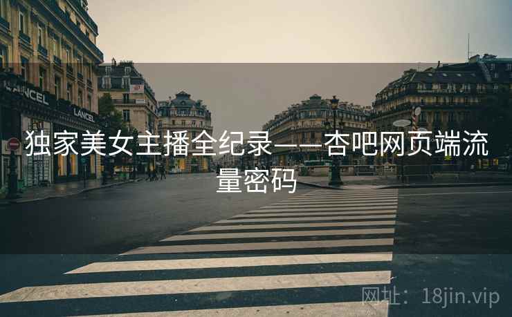 独家美女主播全纪录——杏吧网页端流量密码