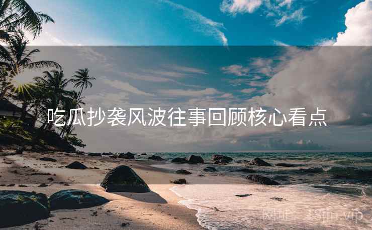 吃瓜抄袭风波往事回顾核心看点
