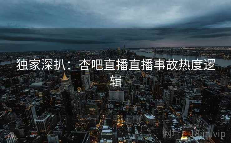 独家深扒：杏吧直播直播事故热度逻辑