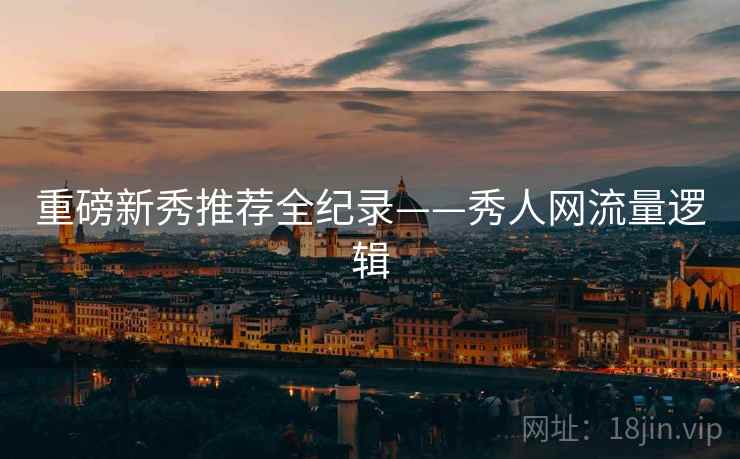 重磅新秀推荐全纪录——秀人网流量逻辑