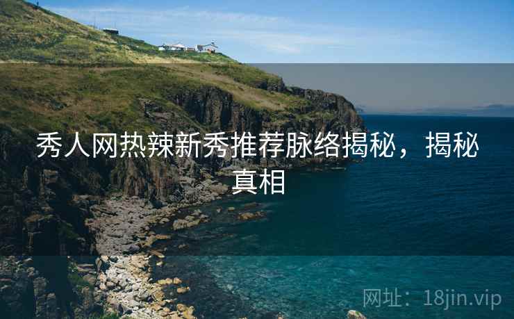 秀人网热辣新秀推荐脉络揭秘，揭秘真相