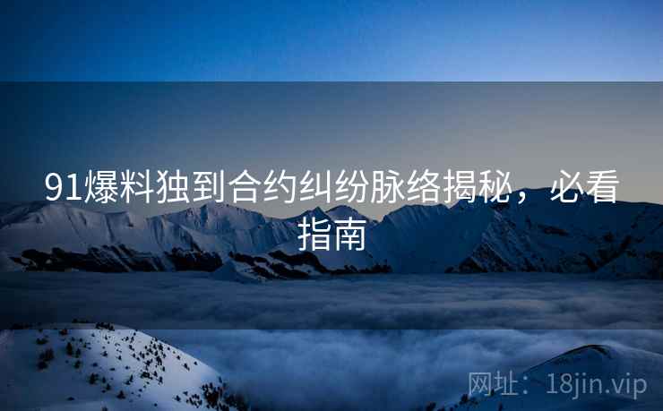 91爆料独到合约纠纷脉络揭秘，必看指南