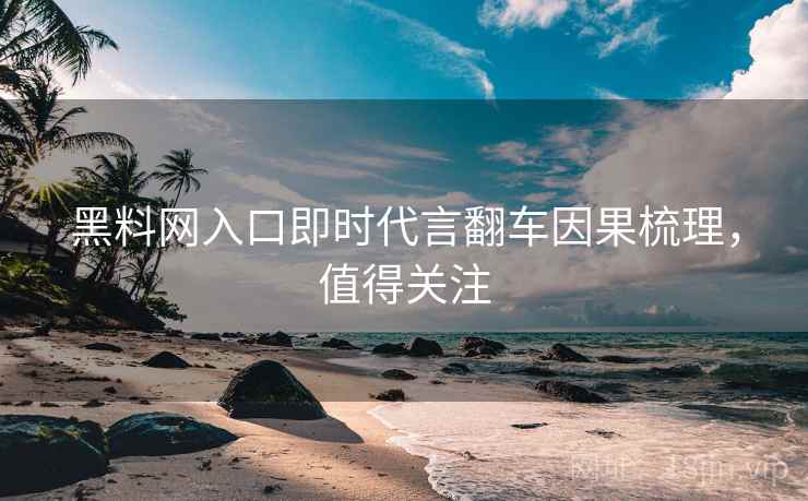 黑料网入口即时代言翻车因果梳理，值得关注