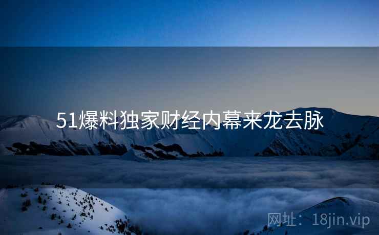 51爆料独家财经内幕来龙去脉