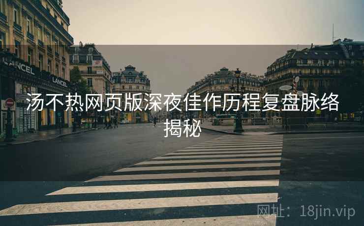 汤不热网页版深夜佳作历程复盘脉络揭秘