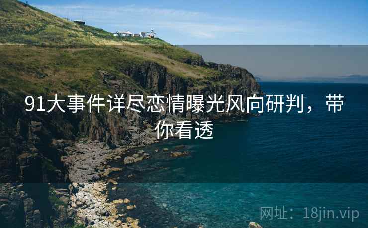 91大事件详尽恋情曝光风向研判，带你看透