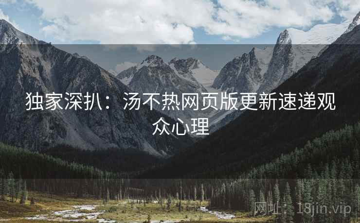 独家深扒：汤不热网页版更新速递观众心理
