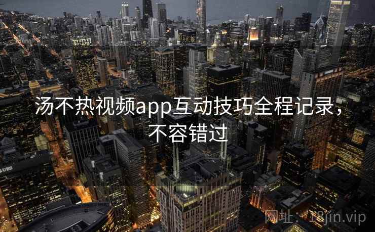 汤不热视频app互动技巧全程记录，不容错过