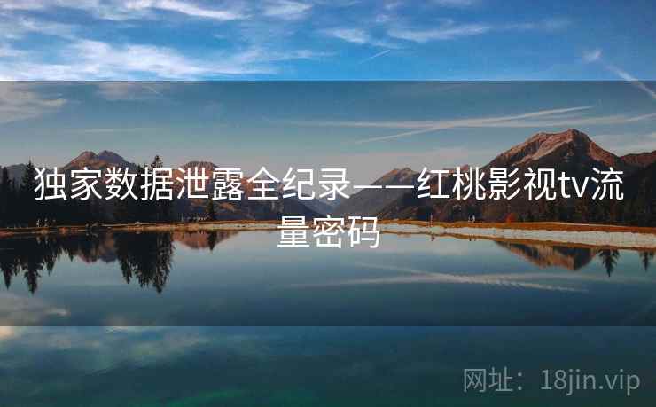 独家数据泄露全纪录——红桃影视tv流量密码