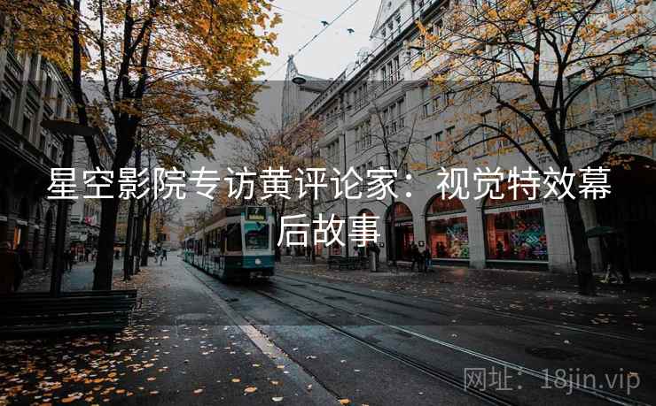 星空影院专访黄评论家：视觉特效幕后故事