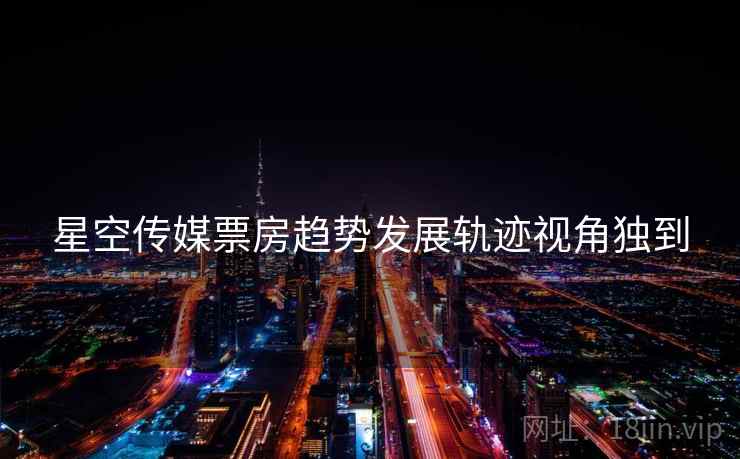 星空传媒票房趋势发展轨迹视角独到