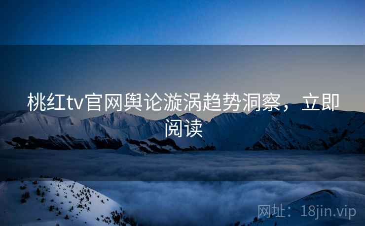 桃红tv官网舆论漩涡趋势洞察，立即阅读