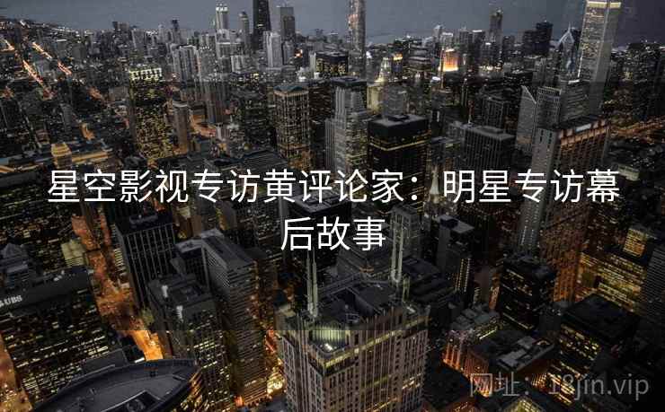 星空影视专访黄评论家：明星专访幕后故事