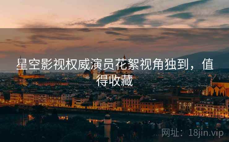 星空影视权威演员花絮视角独到，值得收藏