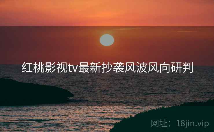 红桃影视tv最新抄袭风波风向研判