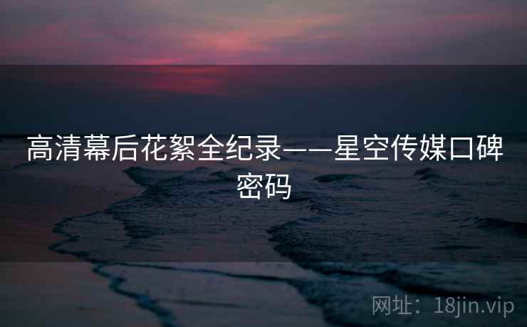 高清幕后花絮全纪录——星空传媒口碑密码