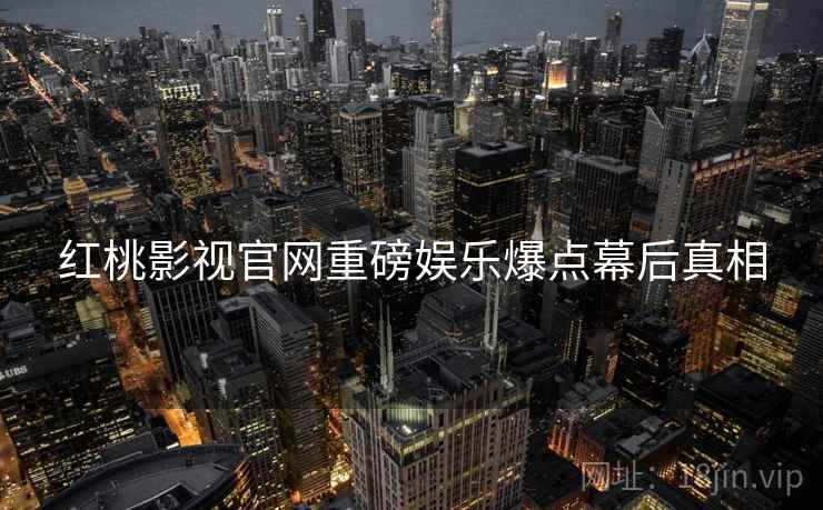 红桃影视官网重磅娱乐爆点幕后真相