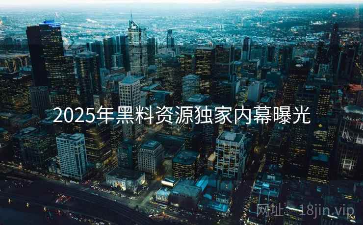 2025年黑料资源独家内幕曝光