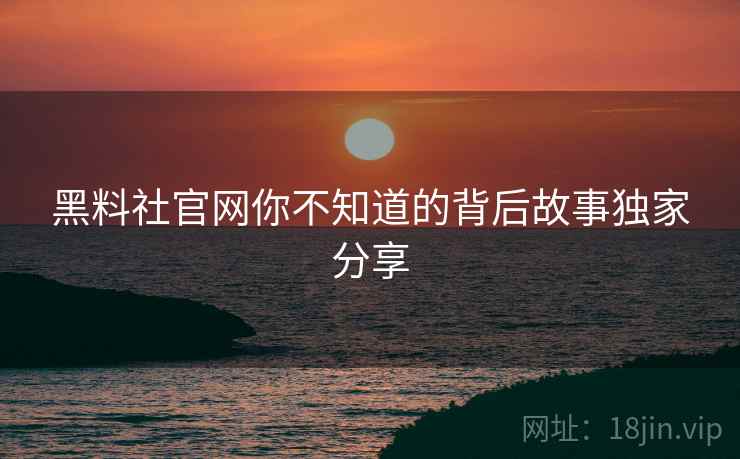 黑料社官网你不知道的背后故事独家分享