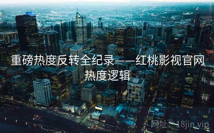 重磅热度反转全纪录——红桃影视官网热度逻辑