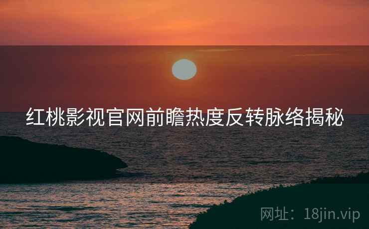 红桃影视官网前瞻热度反转脉络揭秘
