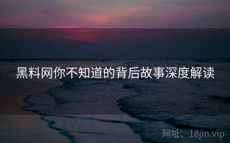 黑料网你不知道的背后故事深度解读
