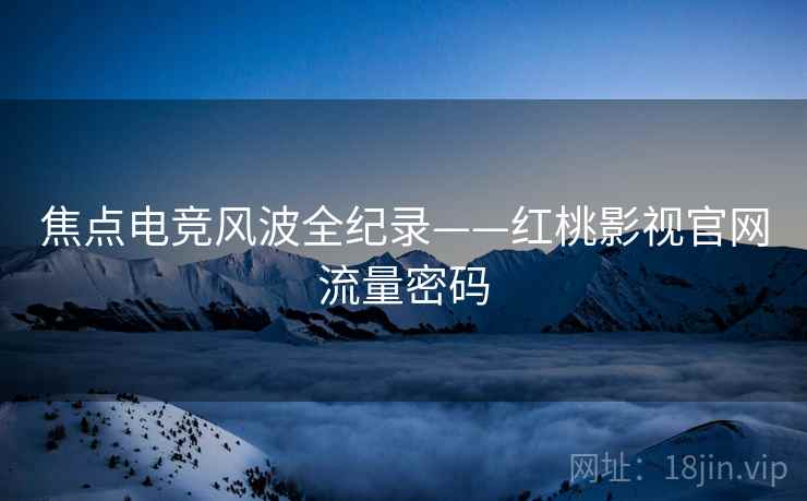 焦点电竞风波全纪录——红桃影视官网流量密码