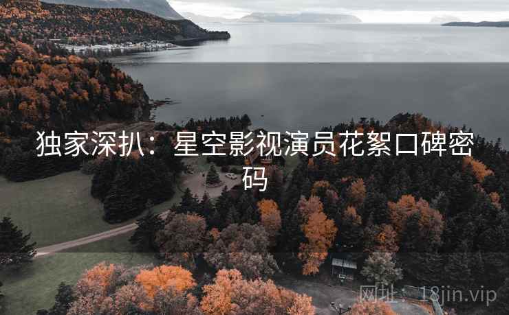 独家深扒：星空影视演员花絮口碑密码