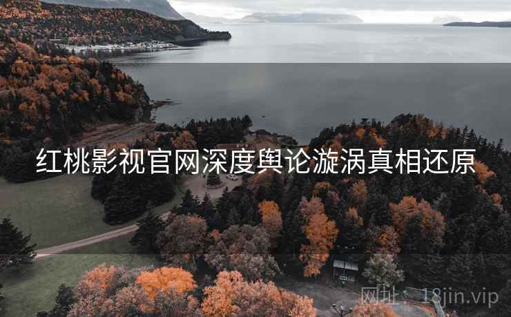 红桃影视官网深度舆论漩涡真相还原
