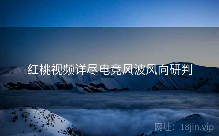 红桃视频详尽电竞风波风向研判