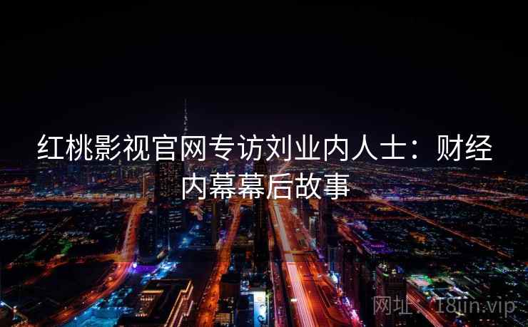 红桃影视官网专访刘业内人士：财经内幕幕后故事