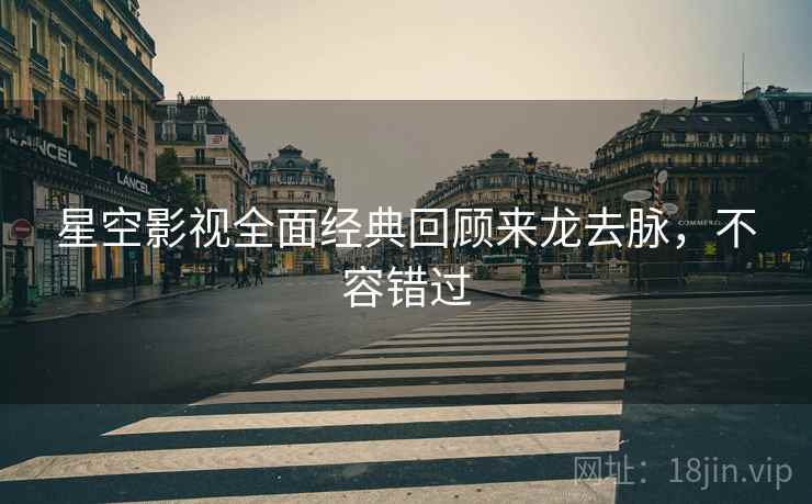 星空影视全面经典回顾来龙去脉，不容错过