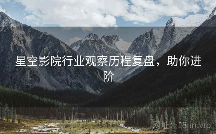 星空影院行业观察历程复盘，助你进阶