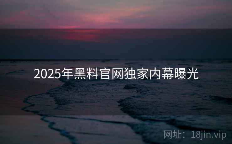 2025年黑料官网独家内幕曝光