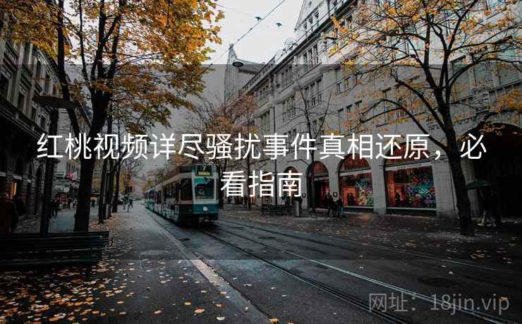 红桃视频详尽骚扰事件真相还原，必看指南